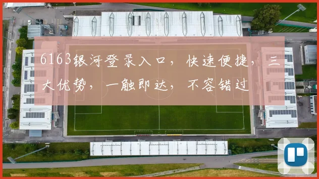 6163银河登录入口，快速便捷，三大优势，一触即达，不容错过
