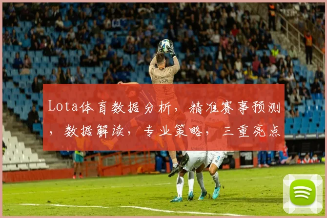 Lota体育数据分析，精准赛事预测，数据解读，专业策略，三重亮点，助你玩转电竞