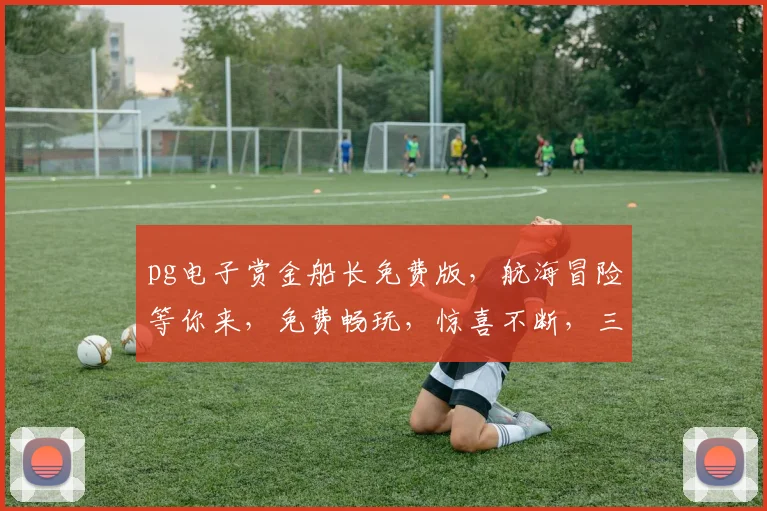 pg电子赏金船长免费版，航海冒险等你来，免费畅玩，惊喜不断，三重福利，不容错过
