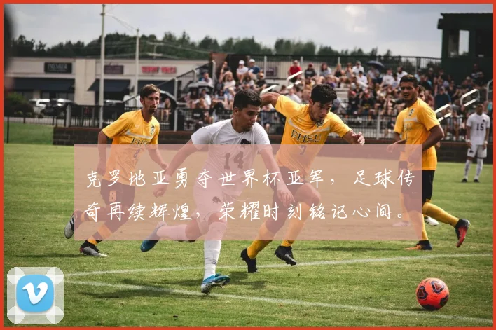 克罗地亚勇夺世界杯亚军，足球传奇再续辉煌，荣耀时刻铭记心间。