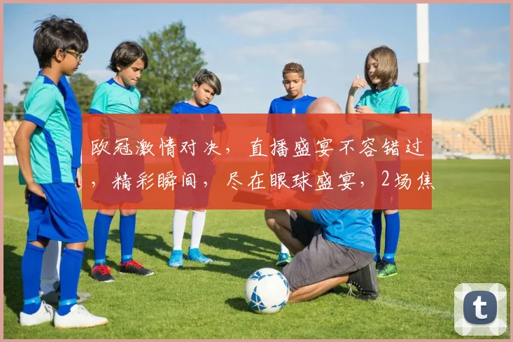 欧冠激情对决，直播盛宴不容错过，精彩瞬间，尽在眼球盛宴，2场焦点战，等你来观