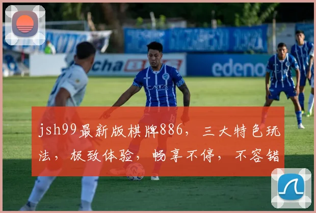 jsh99最新版棋牌886，三大特色玩法，极致体验，畅享不停，不容错过