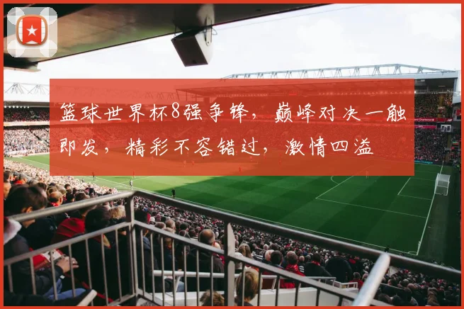 篮球世界杯8强争锋，巅峰对决一触即发，精彩不容错过，激情四溢