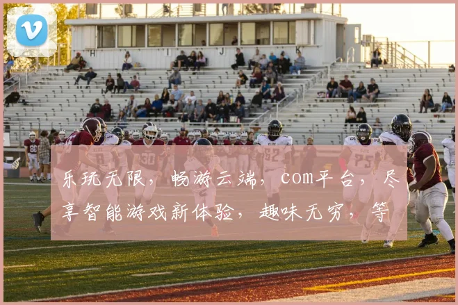 乐玩无限，畅游云端，com平台，尽享智能游戏新体验，趣味无穷，等你来战