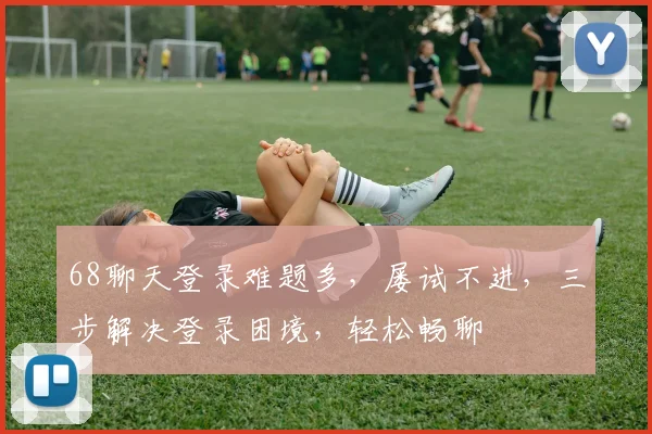 68聊天登录难题多，屡试不进，三步解决登录困境，轻松畅聊