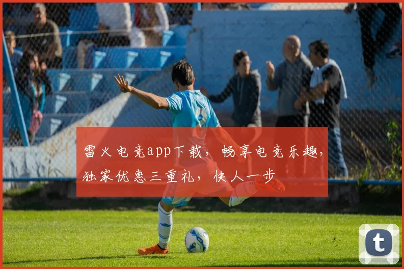 雷火电竞app下载，畅享电竞乐趣，独家优惠三重礼，快人一步
