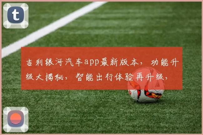 吉利银河汽车app最新版本，功能升级大揭秘，智能出行体验再升级，不容错过