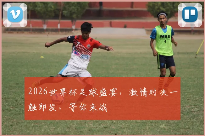 2026世界杯足球盛宴，激情对决一触即发，等你来战