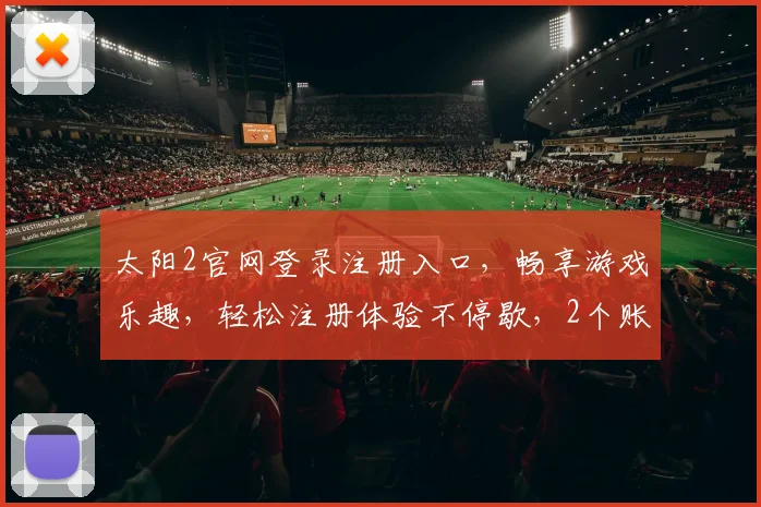 太阳2官网登录注册入口，畅享游戏乐趣，轻松注册体验不停歇，2个账号任你选