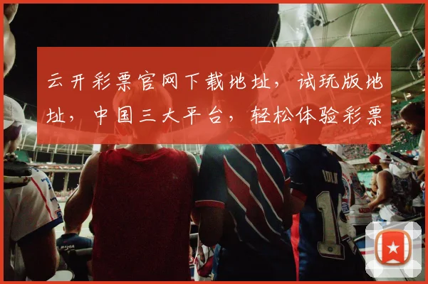 云开彩票官网下载地址，试玩版地址，中国三大平台，轻松体验彩票乐趣，一网打尽