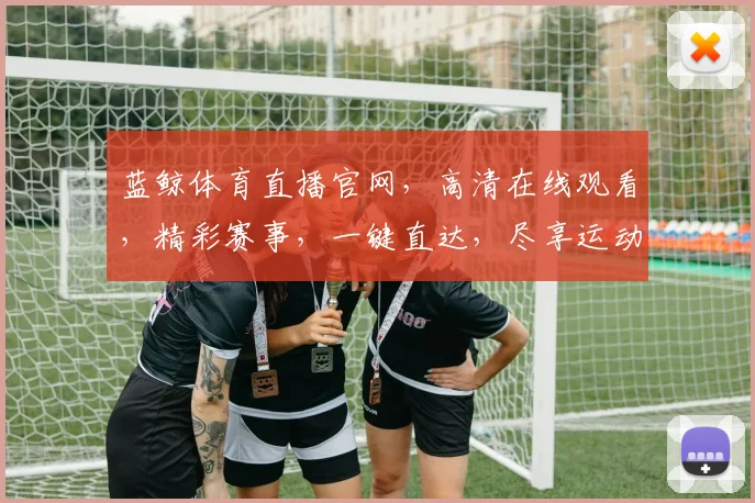 蓝鲸体育直播官网，高清在线观看，精彩赛事，一键直达，尽享运动魅力，