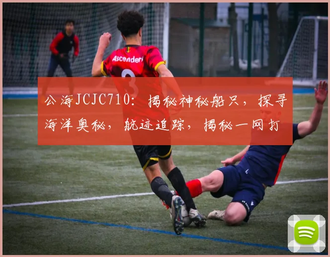 公海JCJC710：揭秘神秘船只，探寻海洋奥秘，航迹追踪，揭秘一网打尽