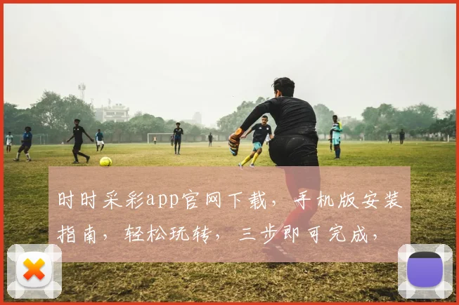 时时采彩app官网下载，手机版安装指南，轻松玩转，三步即可完成，赶快体验吧