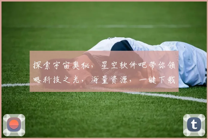 探索宇宙奥秘，星空软件吧带你领略科技之光，海量资源，一键下载，畅游星辰大海