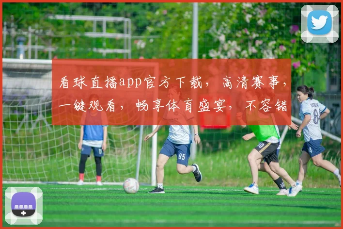 看球直播app官方下载，高清赛事，一键观看，畅享体育盛宴，不容错过